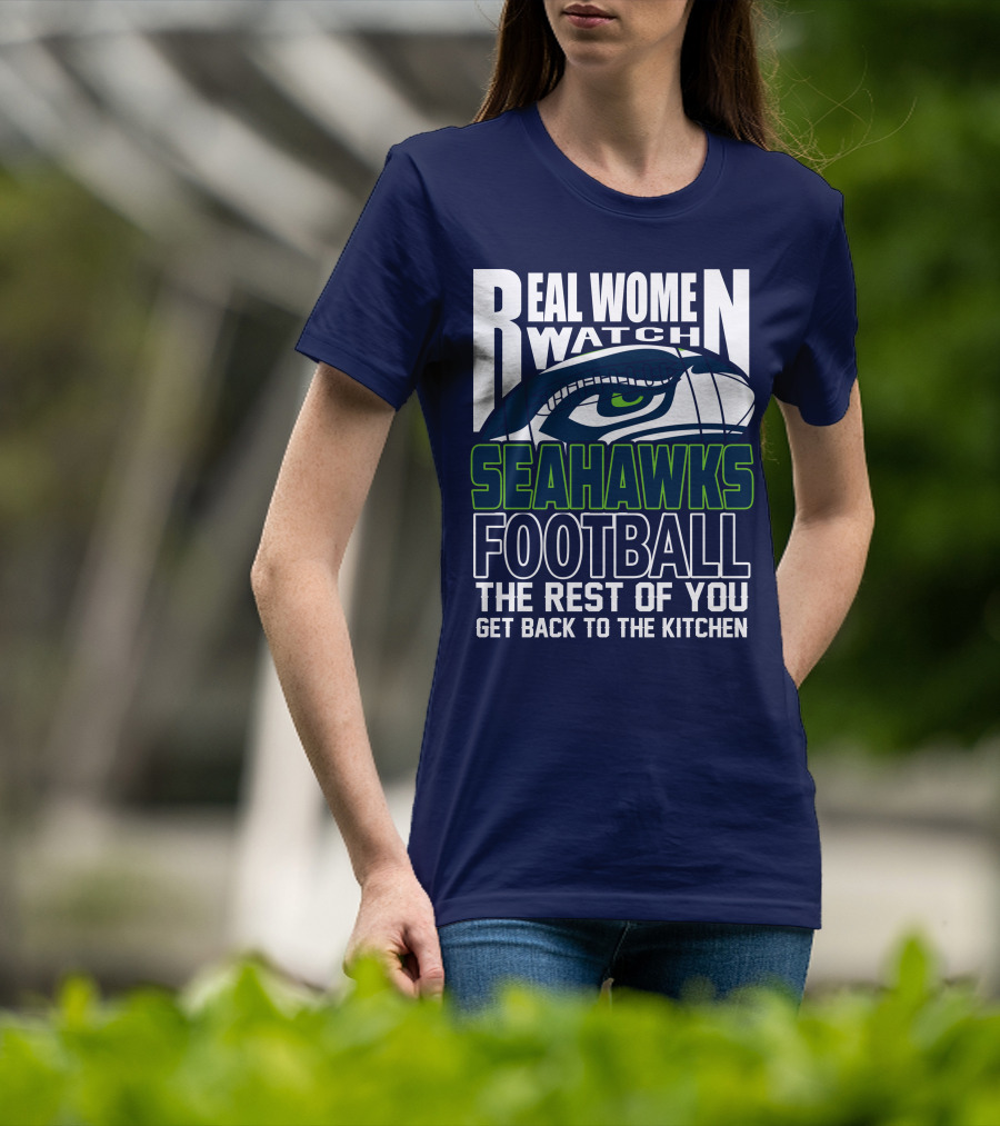Real Women Watch Seahawks Football The Rest Of You Get Back To The Kitchen Seattle Seahawks T-Shirt