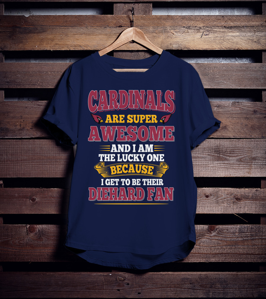 Cardinals Are Super Awesome And I Am The Lucky One Because I Get To Be Their Diehard Fan T-Shirt