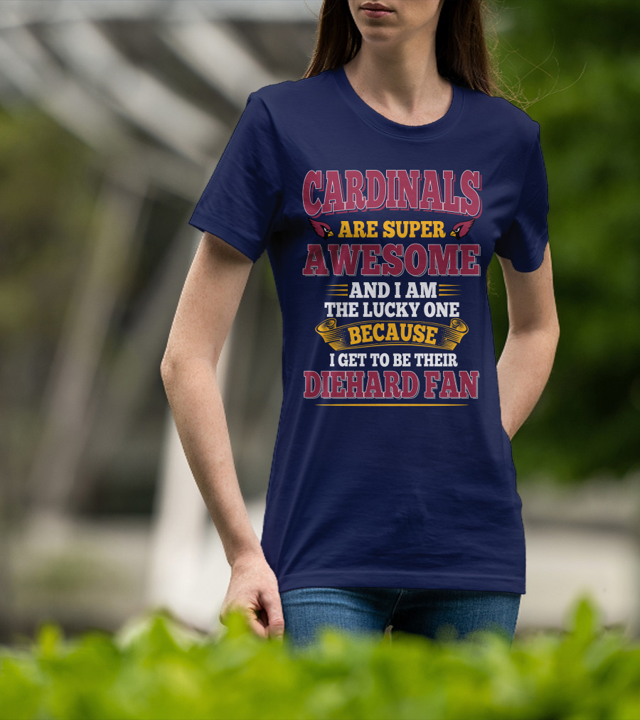 Cardinals Are Super Awesome And I Am The Lucky One Because I Get To Be Their Diehard Fan T-Shirt