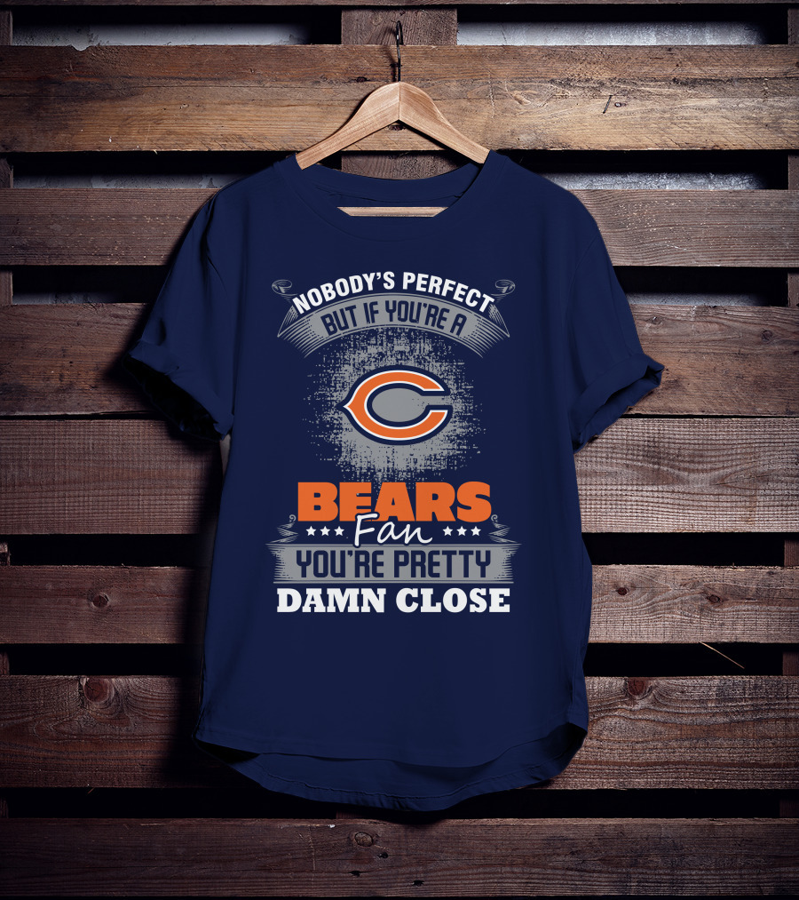 Chicago Bears Fan Nobody's Perfect You're Pretty Damn Close T-Shirt
