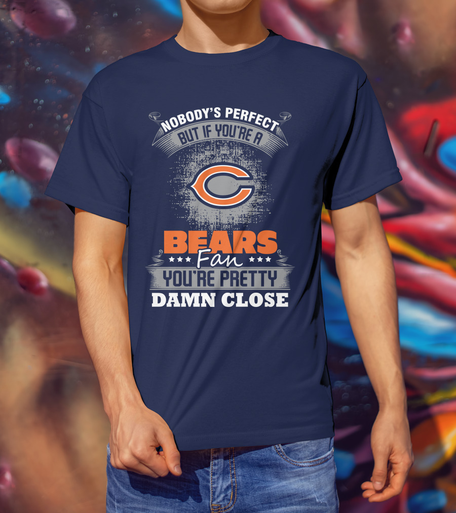 Chicago Bears Fan Nobody's Perfect You're Pretty Damn Close T-Shirt