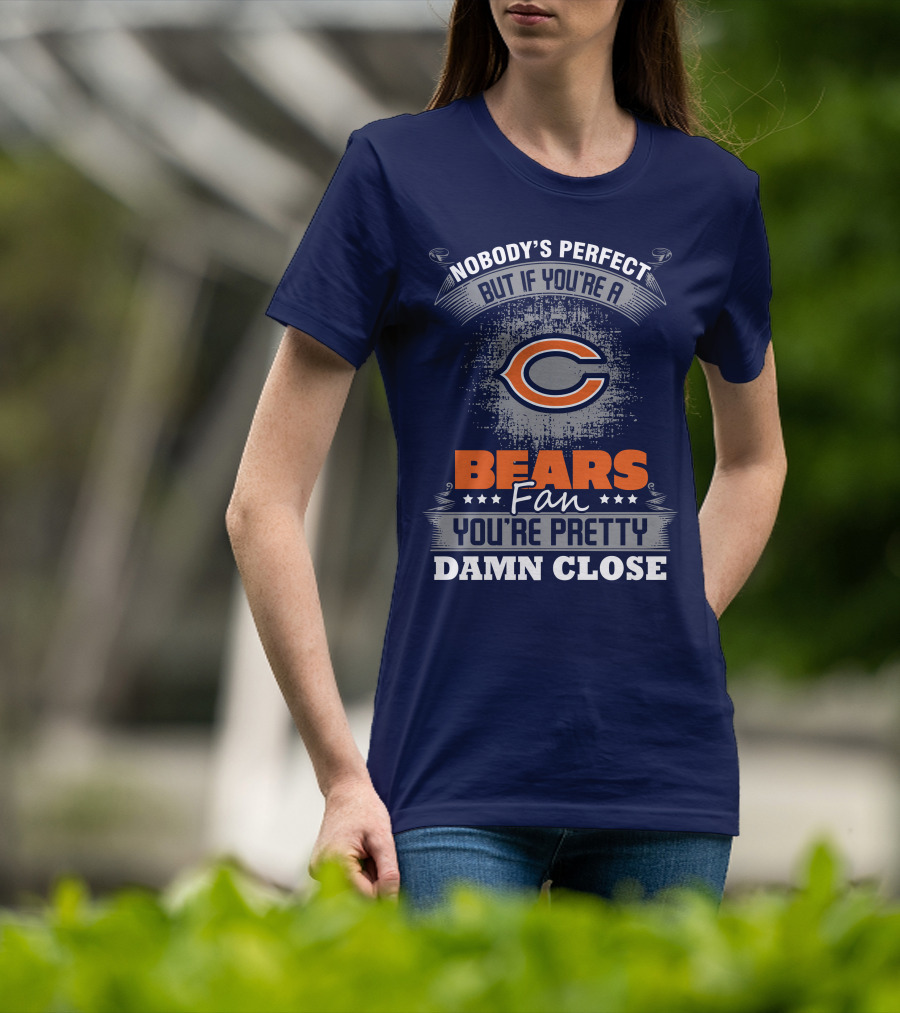 Chicago Bears Fan Nobody's Perfect You're Pretty Damn Close T-Shirt