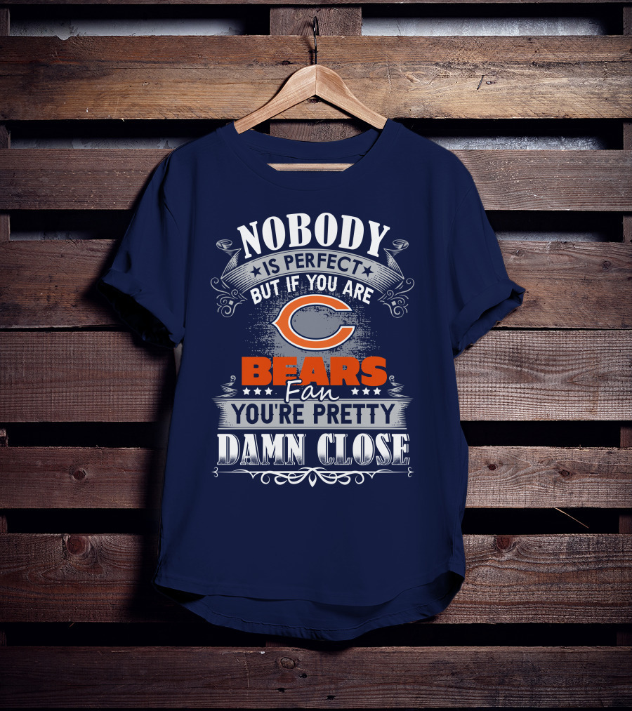 Nobody Is Perfect But If You Are A Chicago Bears Fan You're Pretty Damn Close T-Shirt