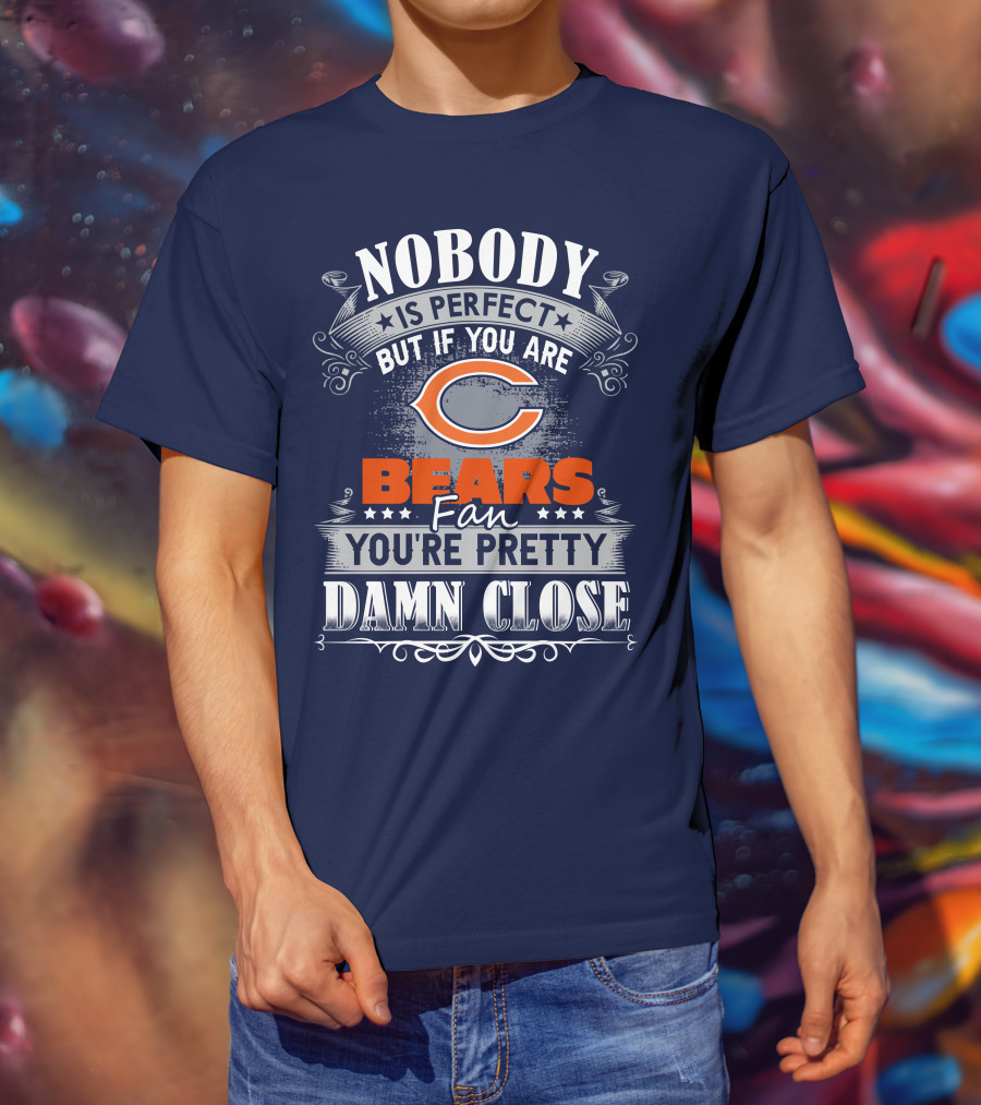 Nobody Is Perfect But If You Are A Chicago Bears Fan You're Pretty Damn Close T-Shirt