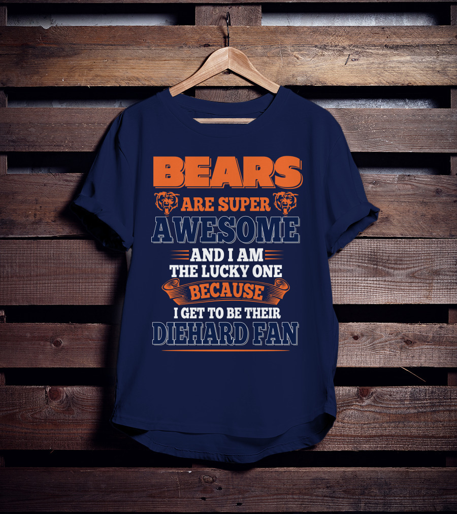 Bears Are Super Awesome And I Am The Lucky One Because I Get To Be Their Diehard Fan Chicago Bears T-Shirt