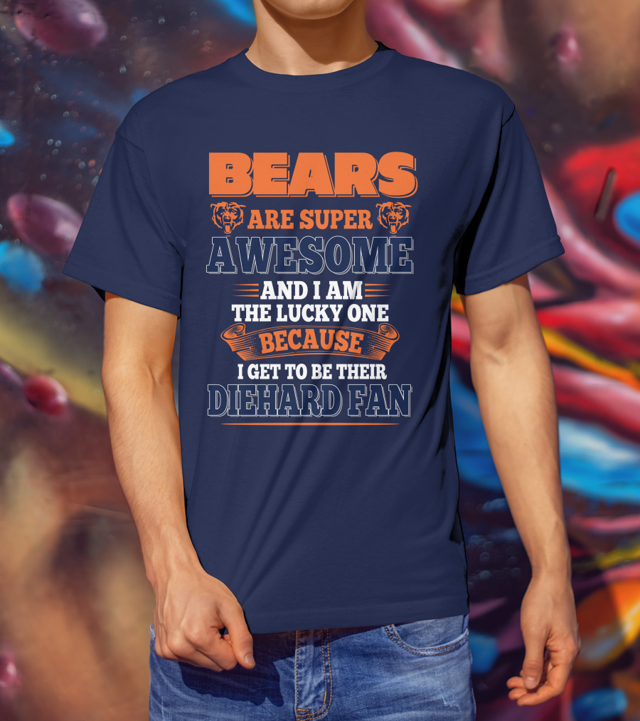 Bears Are Super Awesome And I Am The Lucky One Because I Get To Be Their Diehard Fan Chicago Bears T-Shirt