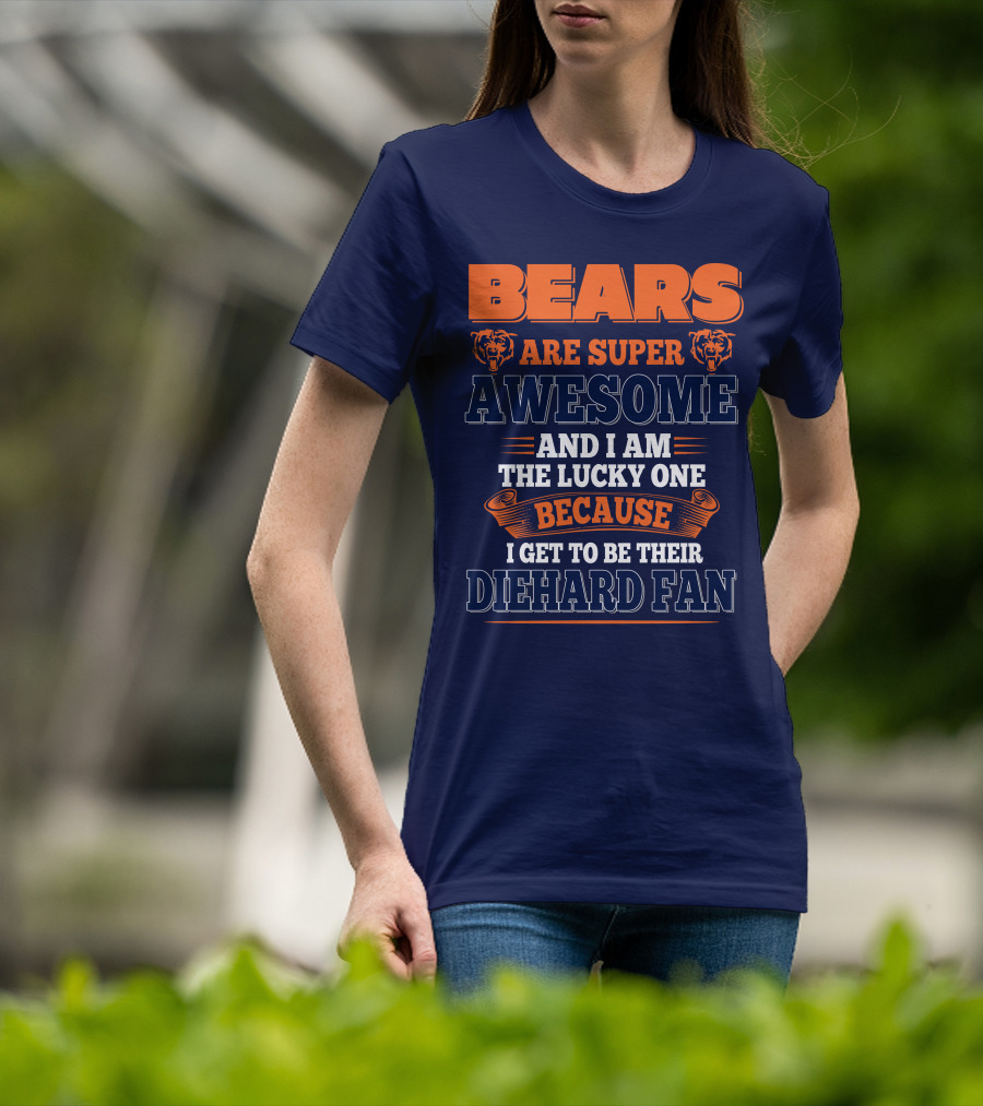 Bears Are Super Awesome And I Am The Lucky One Because I Get To Be Their Diehard Fan Chicago Bears T-Shirt