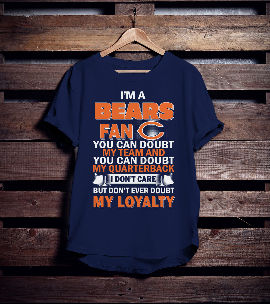 I'm A Bears Fan You Can Doubt My Team And You Can Doubt My Quarterback I Don't Care But Don't Ever Doubt My Loyalty T-Shirt