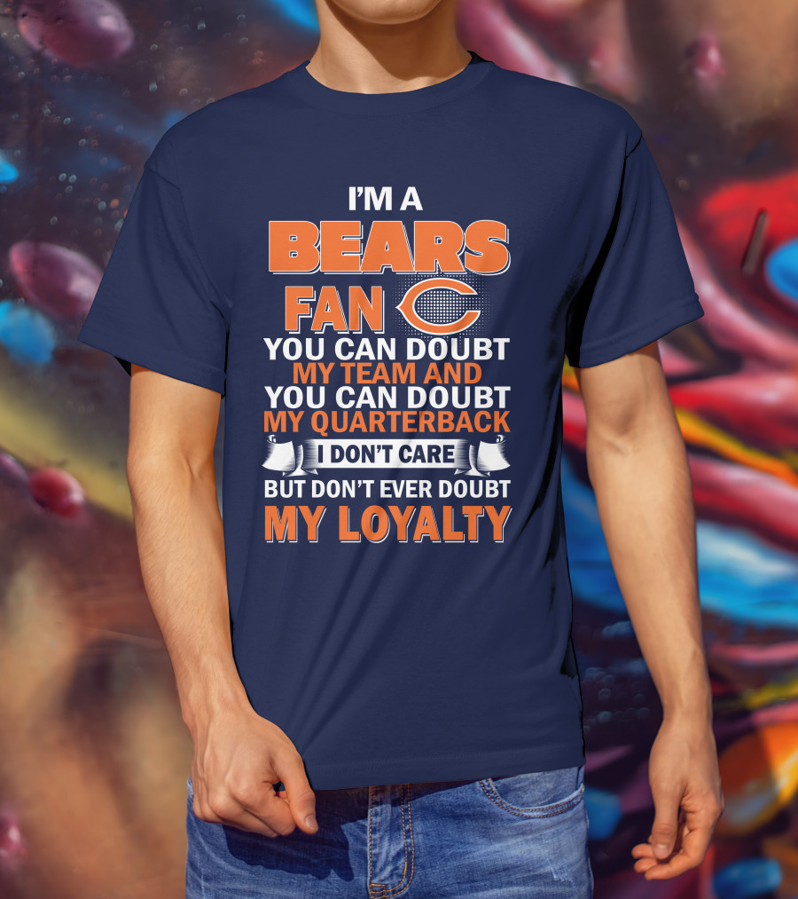 I'm A Bears Fan You Can Doubt My Team And You Can Doubt My Quarterback I Don't Care But Don't Ever Doubt My Loyalty T-Shirt