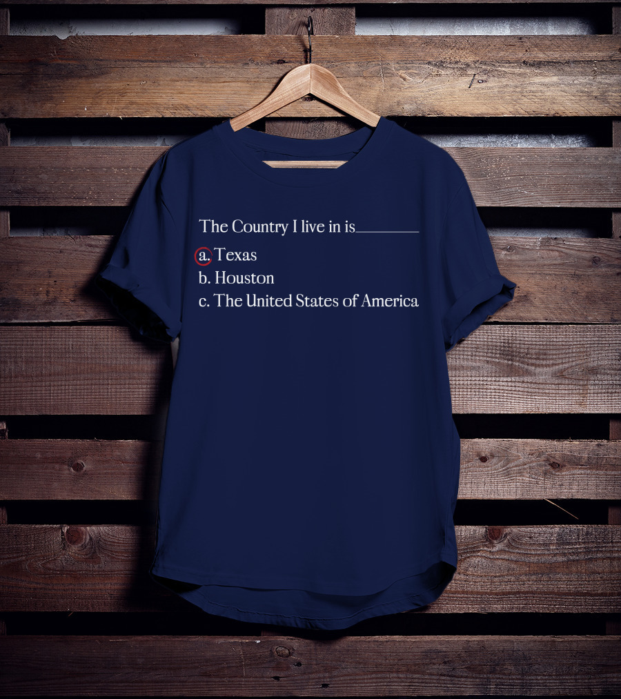 The Country I Live In Is Texas A. Texas B. Houston C. The United States Of America T-Shirt