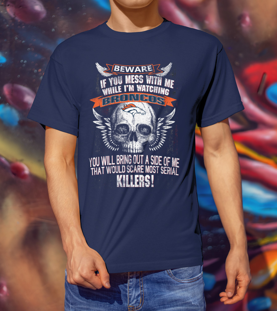 Beware If You Mess With Me While I'm Watching Broncos You Will Bring Out A Side Of Me That Would Scare Most Serial Killers T-Shirt