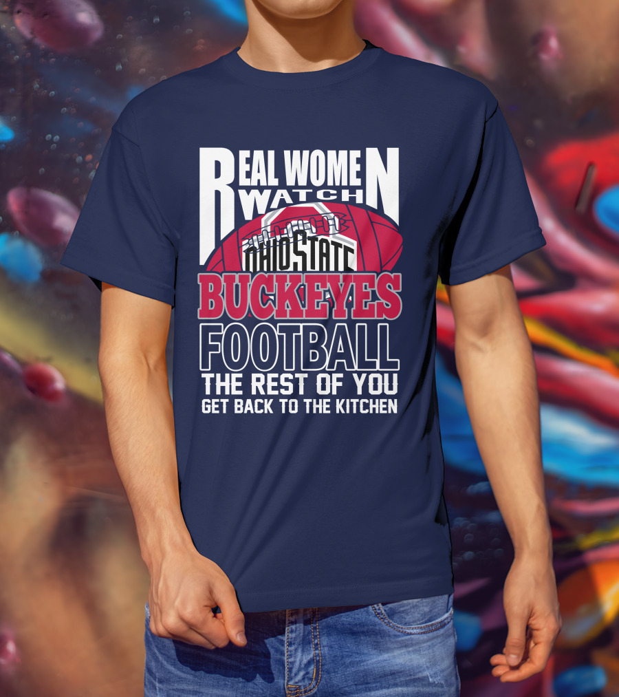 Real Women Watch Ohio State Buckeyes Football The Rest Of You Get Back To The Kitchen T-Shirt