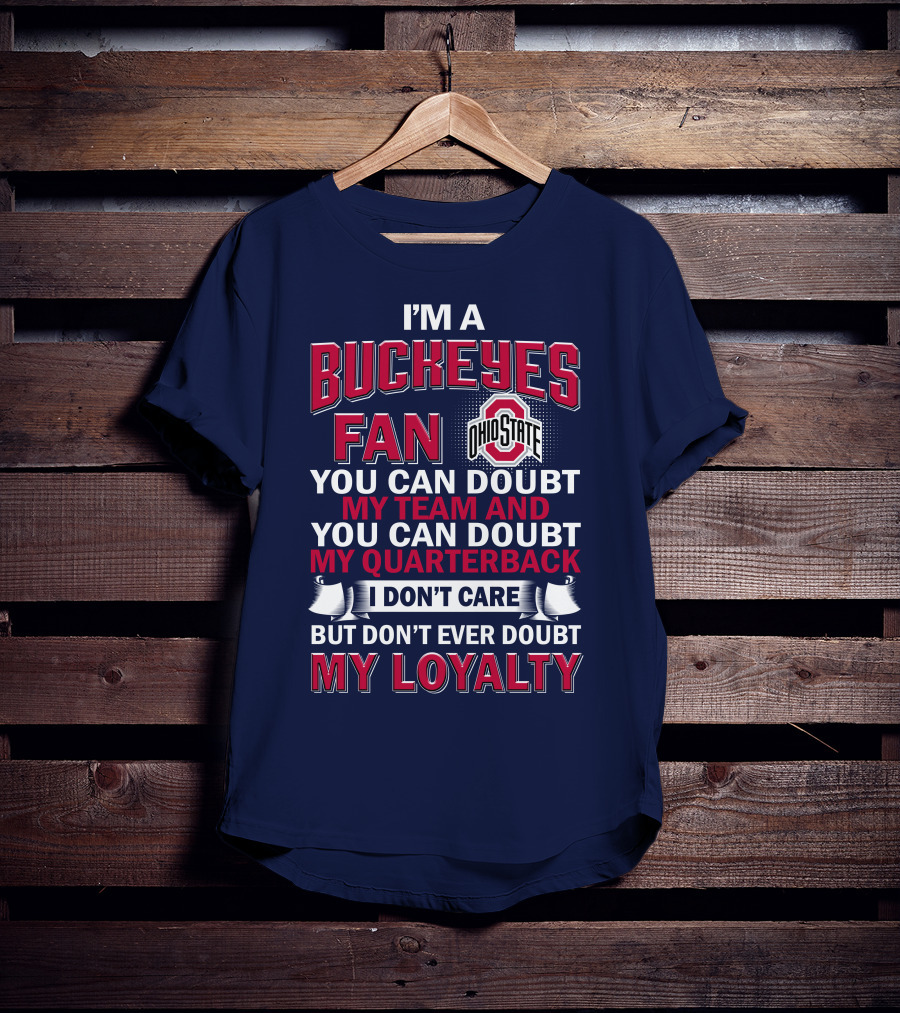 I'm A Buckeyes Fan Ohio State You Can Doubt My Team And My Quarterback I Don't Care But Don't Ever Doubt My Loyalty T-Shirt