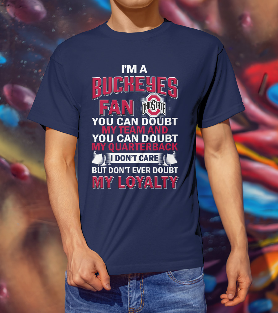 I'm A Buckeyes Fan Ohio State You Can Doubt My Team And My Quarterback I Don't Care But Don't Ever Doubt My Loyalty T-Shirt