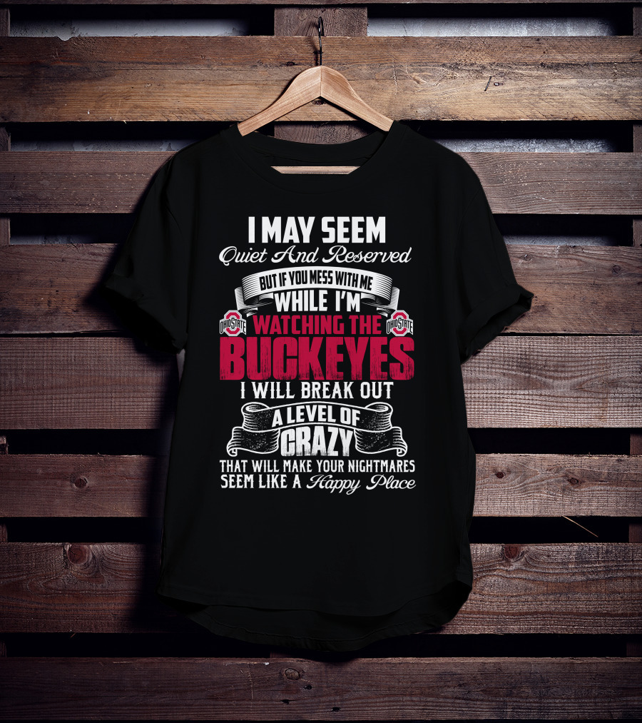 I May Seem Quiet And Reserved But If You Mess With Me While I'm Watching The Ohio State Buckeyes I Will Break Out A Level Of Crazy That Will Make Your Nightmares Seem Like A Happy Place T-Shirt