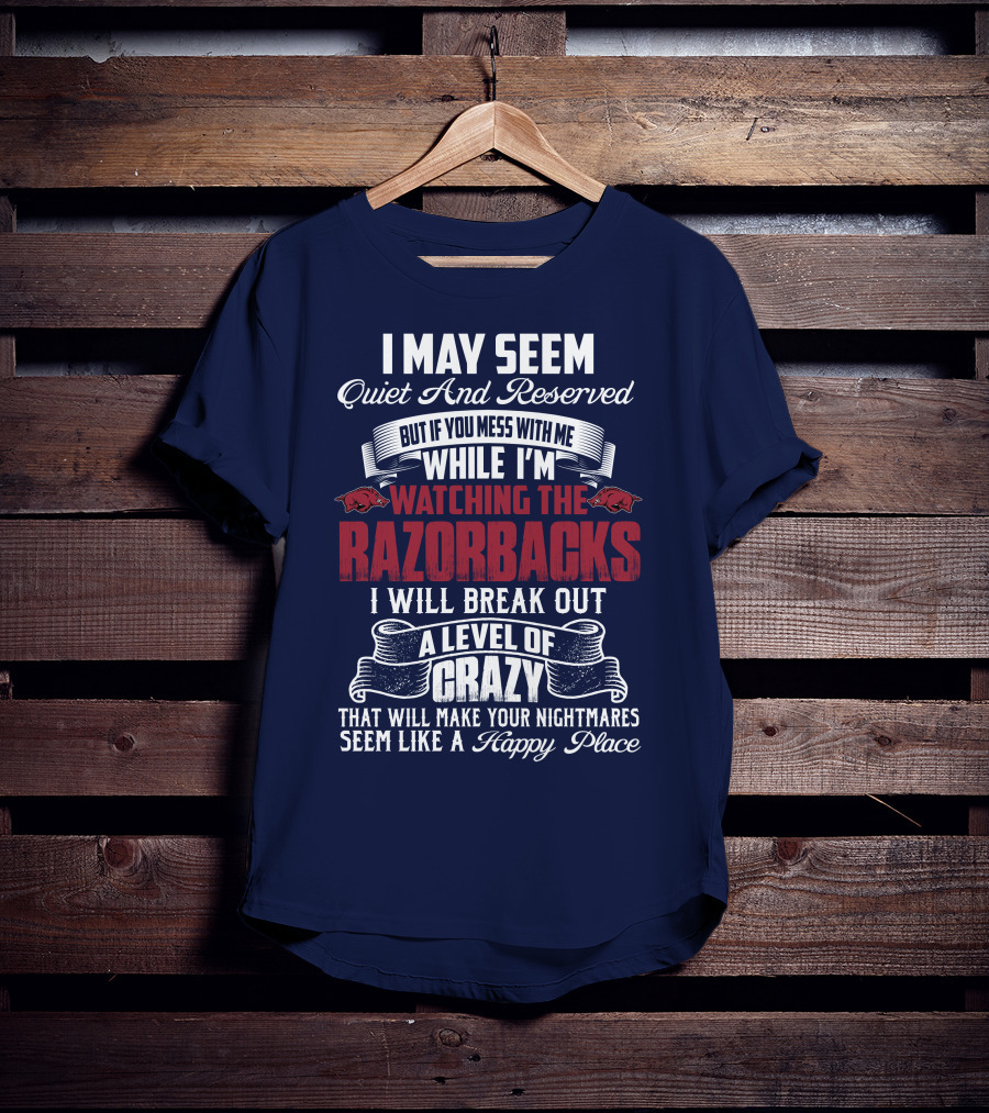 I May Seem Quiet And Reserved But If You Mess With Me While I'm Watching The Razorbacks I Will Break Out A Level Of Crazy That Will Make Your Nightmares Seem Like A Happy Place T-Shirt