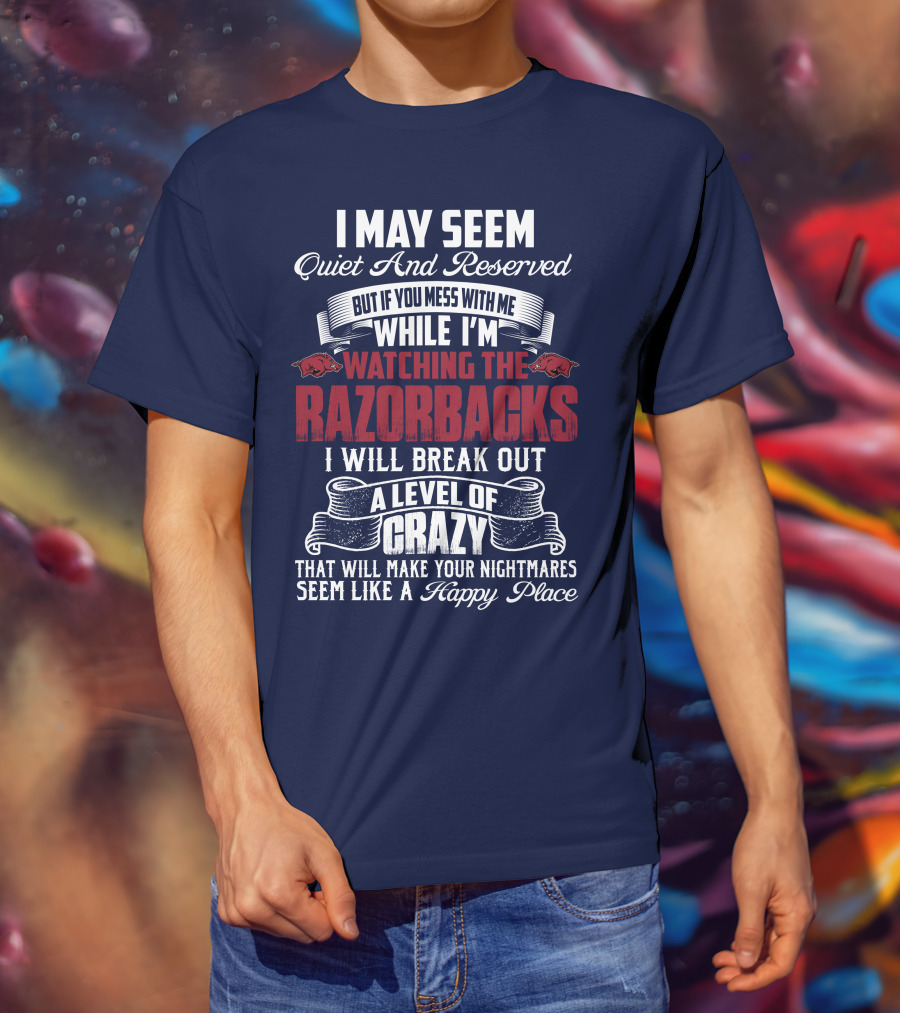 I May Seem Quiet And Reserved But If You Mess With Me While I'm Watching The Razorbacks I Will Break Out A Level Of Crazy That Will Make Your Nightmares Seem Like A Happy Place T-Shirt