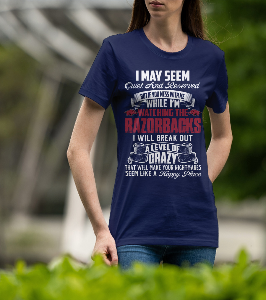 I May Seem Quiet And Reserved But If You Mess With Me While I'm Watching The Razorbacks I Will Break Out A Level Of Crazy That Will Make Your Nightmares Seem Like A Happy Place T-Shirt