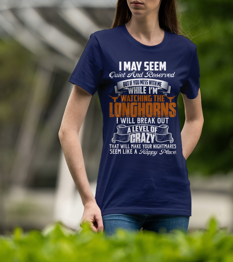 I May Seem Quiet And Reserved But If You Mess With Me While I'm Watching The Longhorns I Will Break Out A Level Of Crazy That Will Make Your Nightmares Seem Like A Happy Place T-Shirt