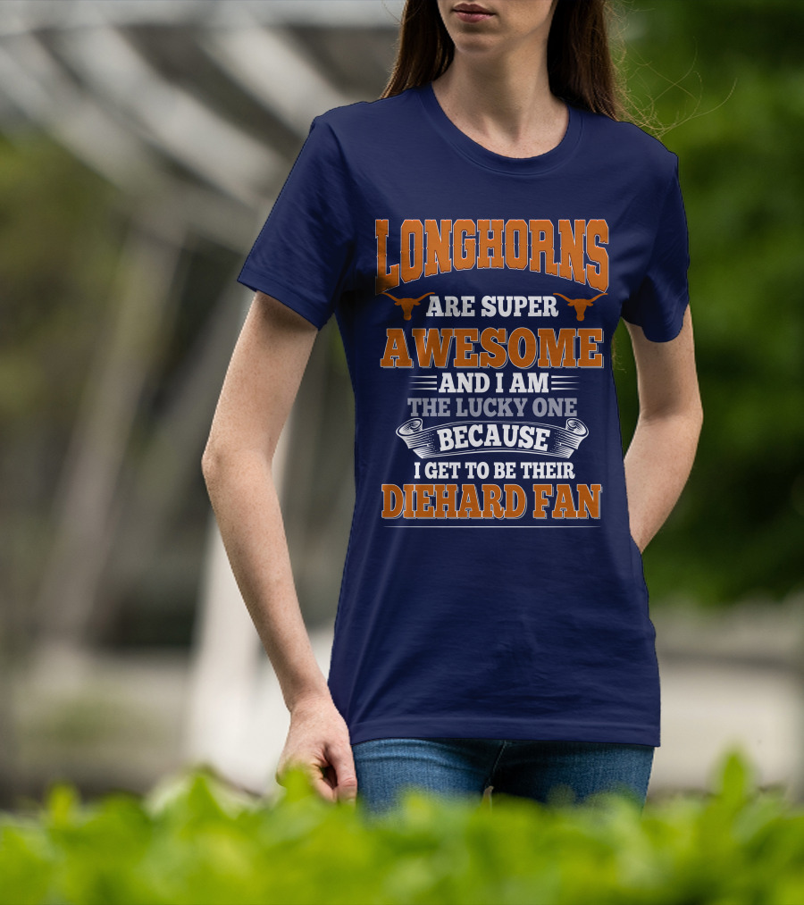 Longhorns Are Super Awesome And I Am The Lucky One Because I Get To Be Their Diehard Fan T-Shirt