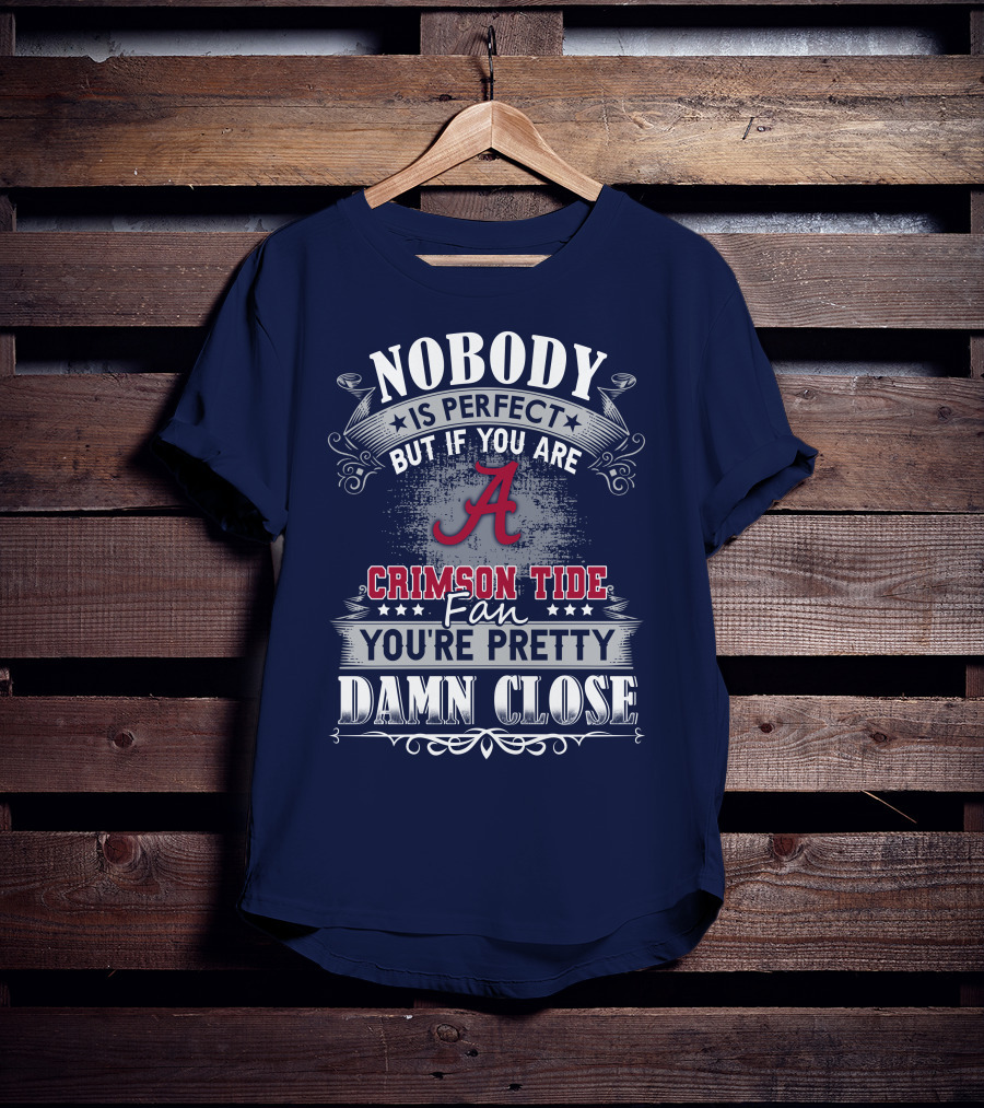 Nobody Is Perfect But If You Are Crimson Tide Fan You're Pretty Damn Close Alabama T-Shirt