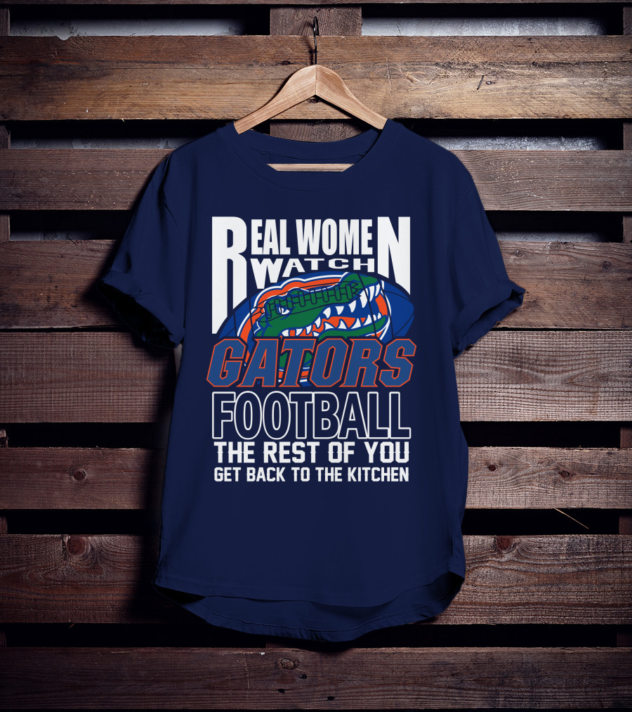 Real Women Watch Gators Football The Rest Of You Get Back To The Kitchen T-Shirt