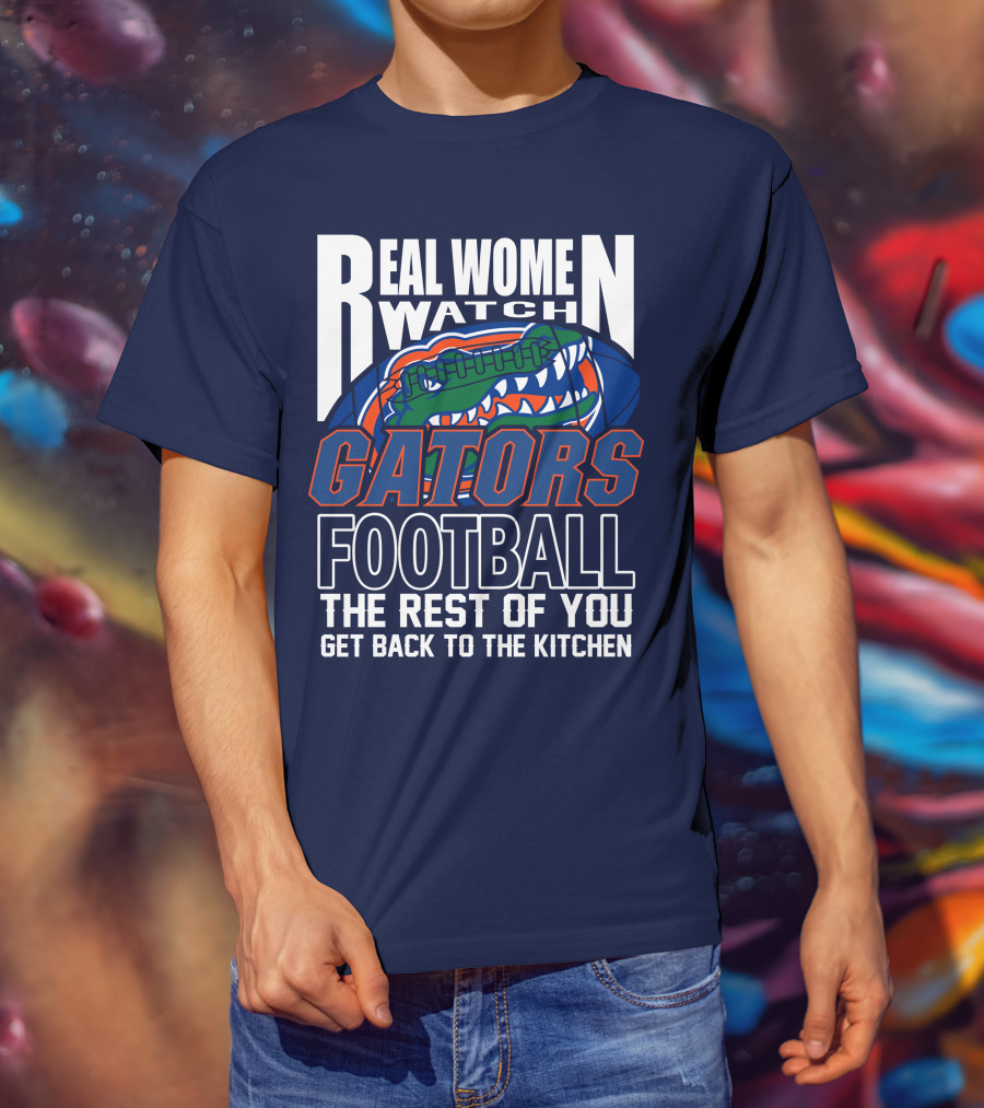 Real Women Watch Gators Football The Rest Of You Get Back To The Kitchen T-Shirt