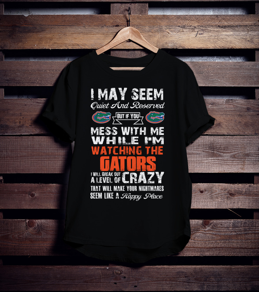 I May Seem Quiet And Reserved But If You Mess With Me While I'm Watching The Gators I Will Break Out A Level Of Crazy That Will Make Your Nightmares Seem Like A Happy Place T-Shirt
