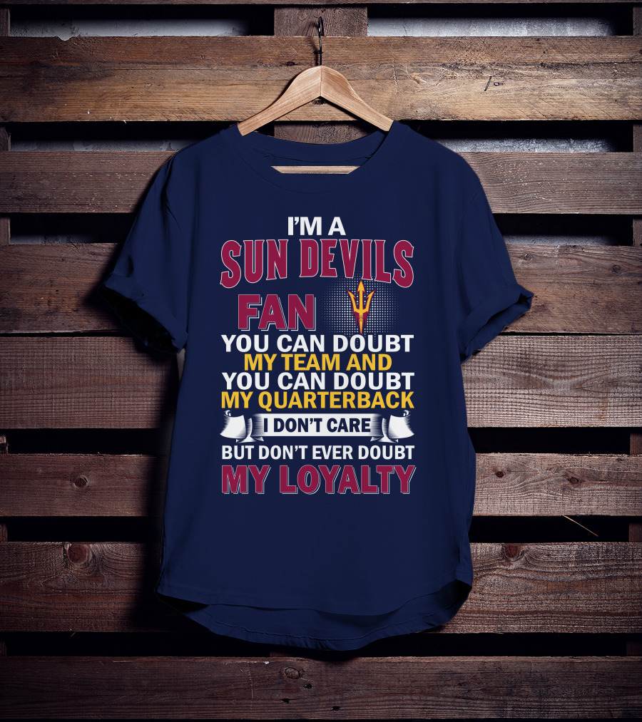 I'm A Sun Devils Fan You Can Doubt My Team My Quarterback I Don't Care Don't Ever Doubt My Loyalty T-Shirt