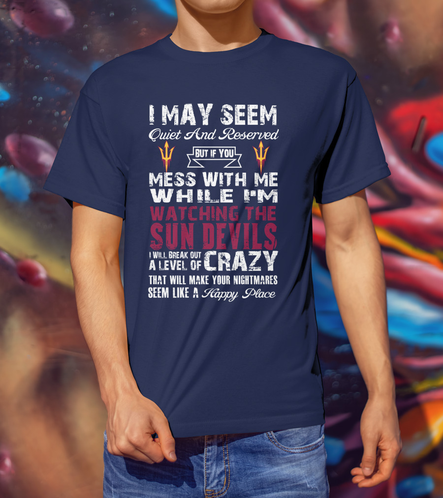 I May Seem Quiet And Reserved But If You Mess With Me While I'm Watching The Sun Devils I Will Break Out A Level Of Crazy That Will Make Your Nightmares Seem Like A Happy Place T-Shirt
