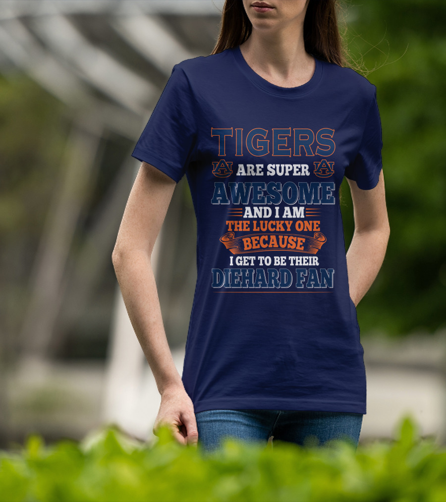 Auburn Tigers Are Super Awesome I Am The Lucky One Because I Get To Be Their Diehard Fan T-Shirt