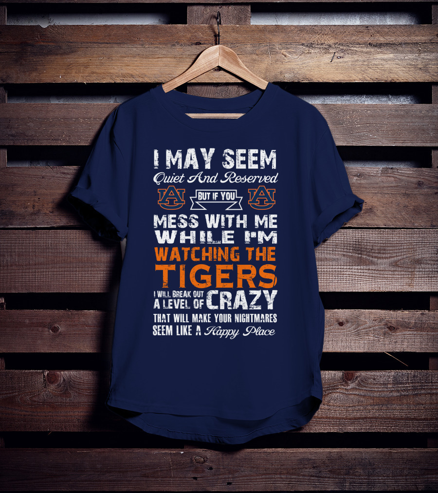 I May Seem Quiet And Reserved But If You Mess With Me While I'm Watching The Auburn Tigers I Will Break Out A Level Of Crazy That Will Make Your Nightmares Seem Like A Happy Place T-Shirt