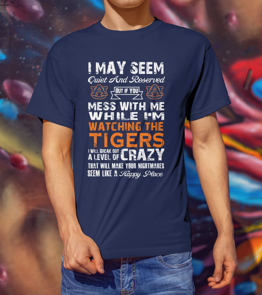 I May Seem Quiet And Reserved But If You Mess With Me While I'm Watching The Auburn Tigers I Will Break Out A Level Of Crazy That Will Make Your Nightmares Seem Like A Happy Place T-Shirt