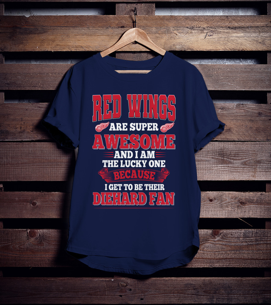 Red Wings Are Super Awesome And I Am The Lucky One Because I Get To Be Their Diehard Fan T-Shirt