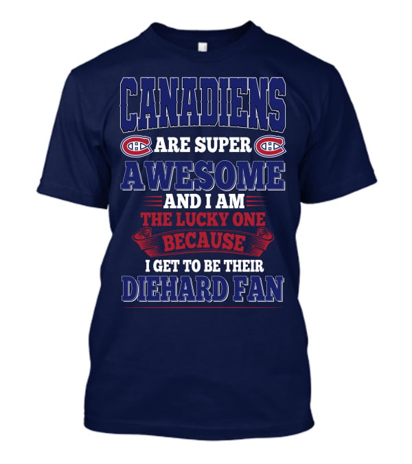 Canadiens Are Super Awesome And I Am The Lucky One Because I Get To Be Their Diehard Fan T-Shirt