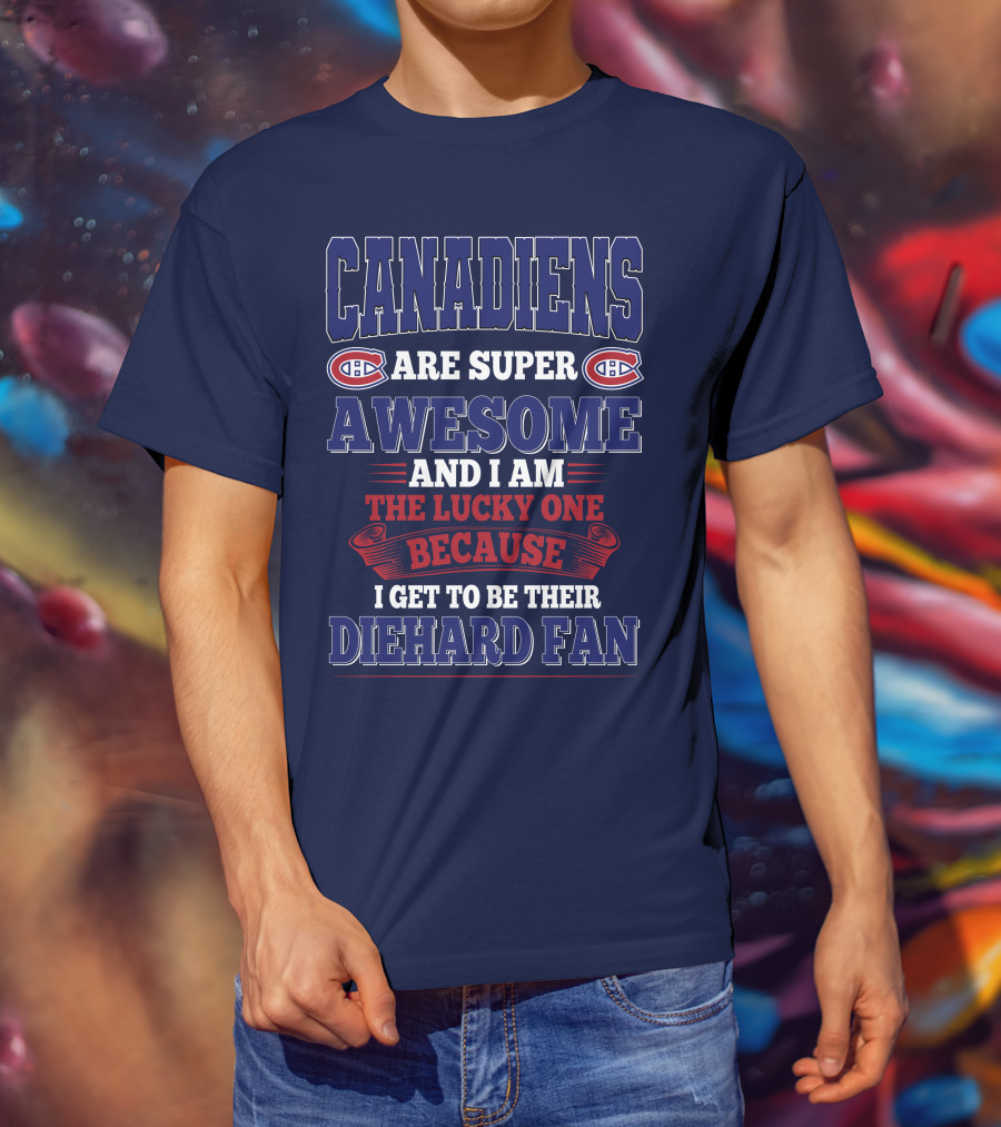 Canadiens Are Super Awesome And I Am The Lucky One Because I Get To Be Their Diehard Fan T-Shirt