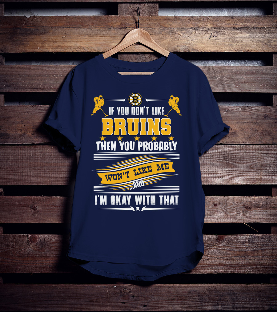 If You Don't Like Bruins Then You Probably Won't Like Me And I'm Okay With That T-Shirt