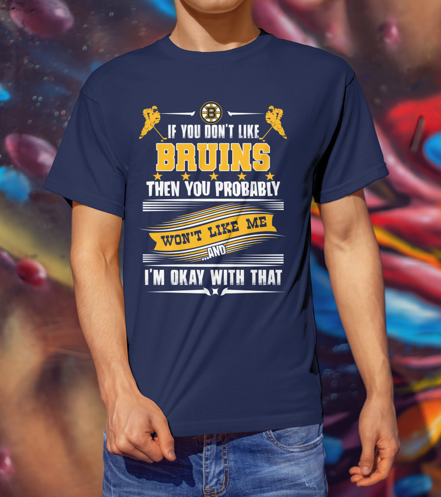 If You Don't Like Bruins Then You Probably Won't Like Me And I'm Okay With That T-Shirt