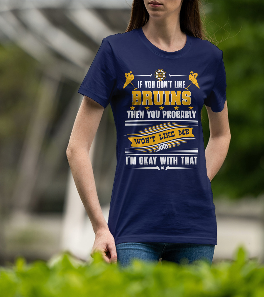 If You Don't Like Bruins Then You Probably Won't Like Me And I'm Okay With That T-Shirt