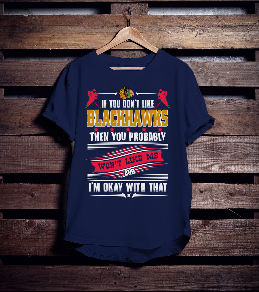 Chicago Blackhawks If You Don't Like Blackhawks Then You Probably Won't Like Me And I'm Okay With That T-Shirt
