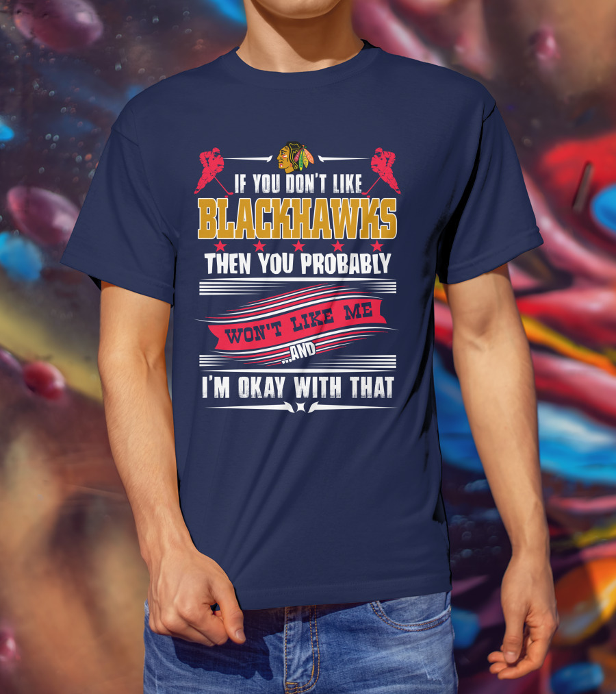 Chicago Blackhawks If You Don't Like Blackhawks Then You Probably Won't Like Me And I'm Okay With That T-Shirt