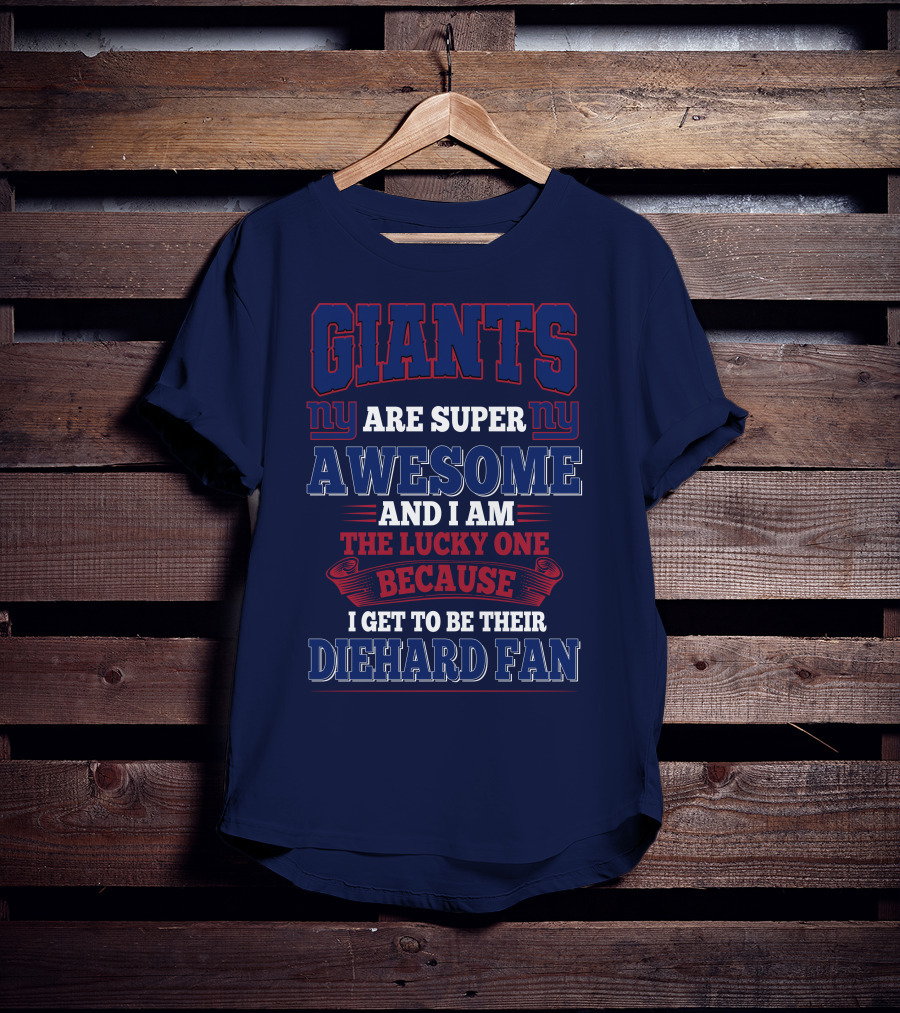 New York Giants Are Super Awesome And I Am The Lucky One Because I Get To Be Their Diehard Fan T-Shirt