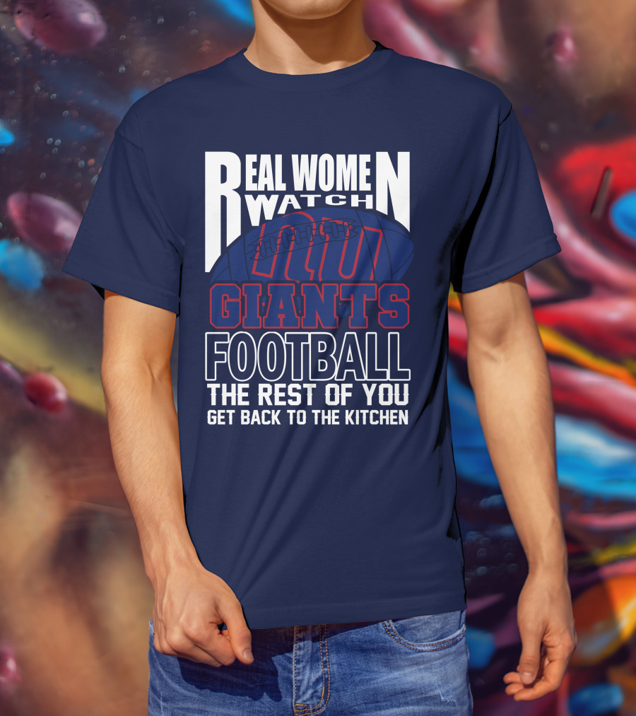 Real Women Watch New York Giants Football The Rest Of You Get Back To The Kitchen T-Shirt
