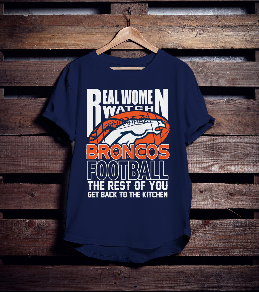 Real Women Watch Broncos Football The Rest Of You Get Back To The Kitchen T-Shirt