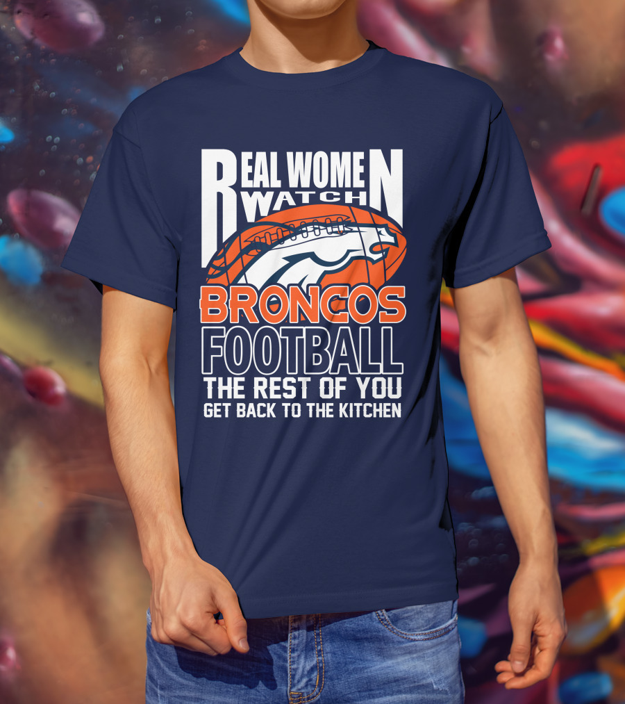 Real Women Watch Broncos Football The Rest Of You Get Back To The Kitchen T-Shirt