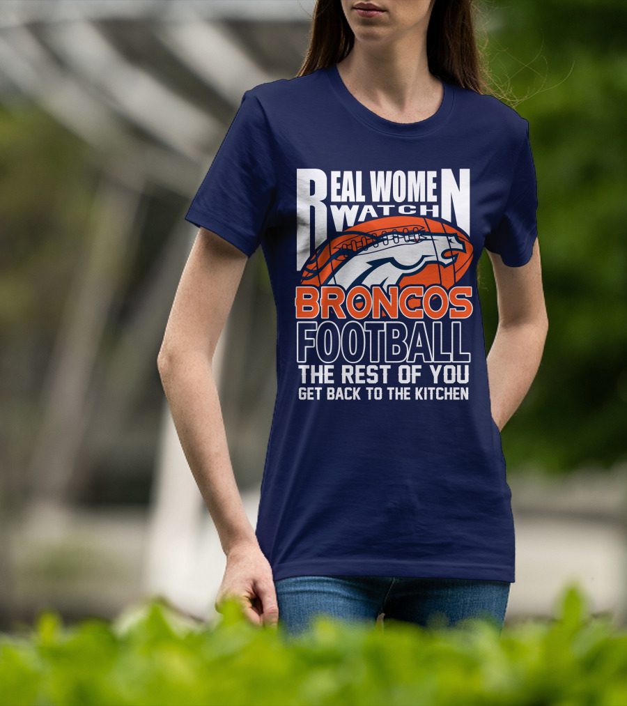 Real Women Watch Broncos Football The Rest Of You Get Back To The Kitchen T-Shirt