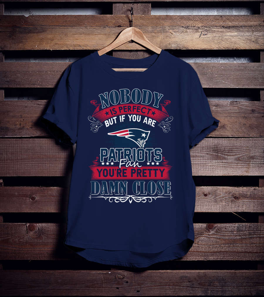 Nobody Is Perfect But If You Are New England Patriots Fan You're Pretty Damn Close T-Shirt