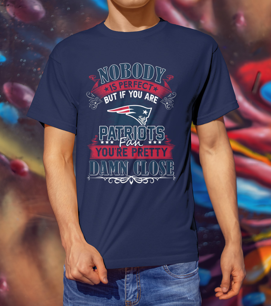 Nobody Is Perfect But If You Are New England Patriots Fan You're Pretty Damn Close T-Shirt