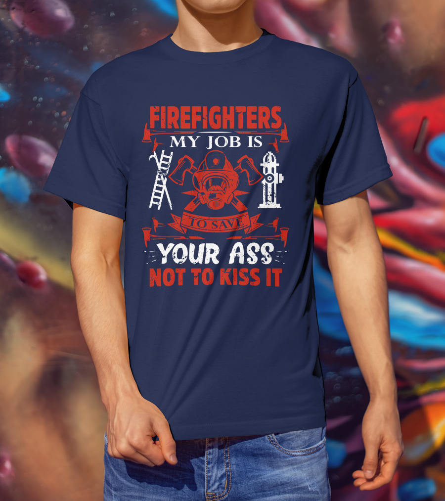 Firefighters My Job Is To Save Your Ass Not To Kiss It T-Shirt