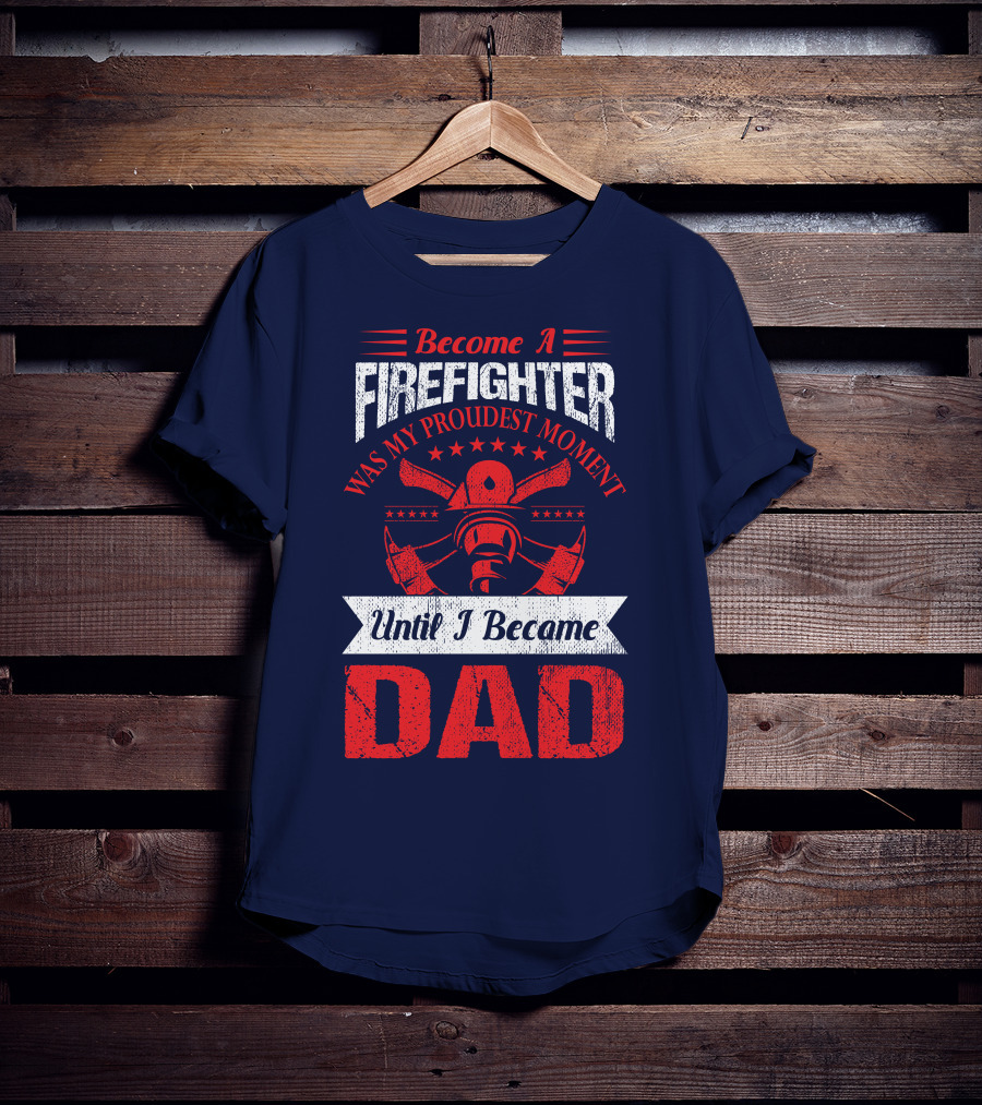 Become A Firefighter Was My Proudest Moment Until I Became Dad T-Shirt